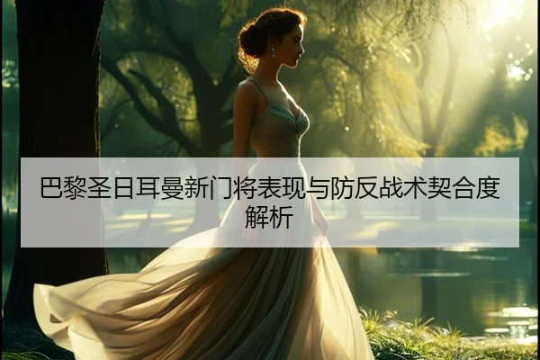 巴黎圣日耳曼新门将表现与防反战术契合度解析
